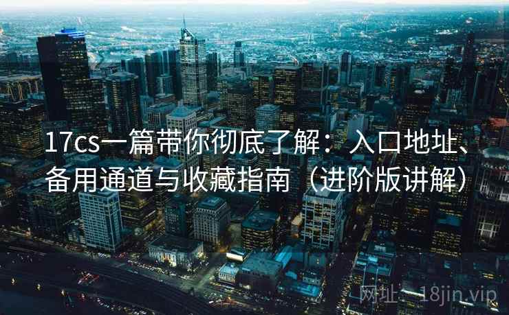 17cs一篇带你彻底了解:入口地址、备用通道与收藏指南(进阶版讲解) 17cs一篇带你彻底了解:入口地址、备用通道与收藏指南(进阶版讲解)