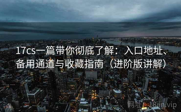 17cs一篇带你彻底了解:入口地址、备用通道与收藏指南(进阶版讲解) 17cs一篇带你彻底了解:入口地址、备用通道与收藏指南(进阶版讲解)