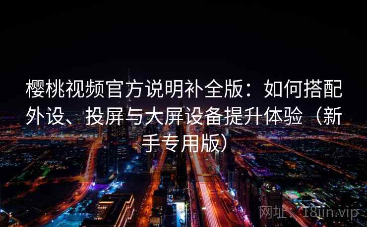 樱桃视频官方说明补全版:如何搭配外设、投屏与大屏设备提升体验(新手专用版) 樱桃视频官方说明补全版:如何搭配外设、投屏与大屏设备提升体验(新手专用版)