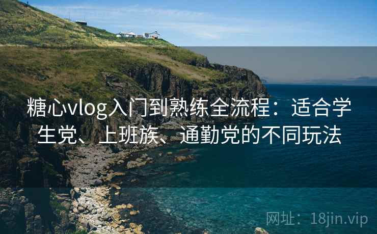 糖心vlog入门到熟练全流程:适合学生党、上班族、通勤党的不同玩法 糖心vlog入门到熟练全流程:适合学生党、上班族、通勤党的不同玩法