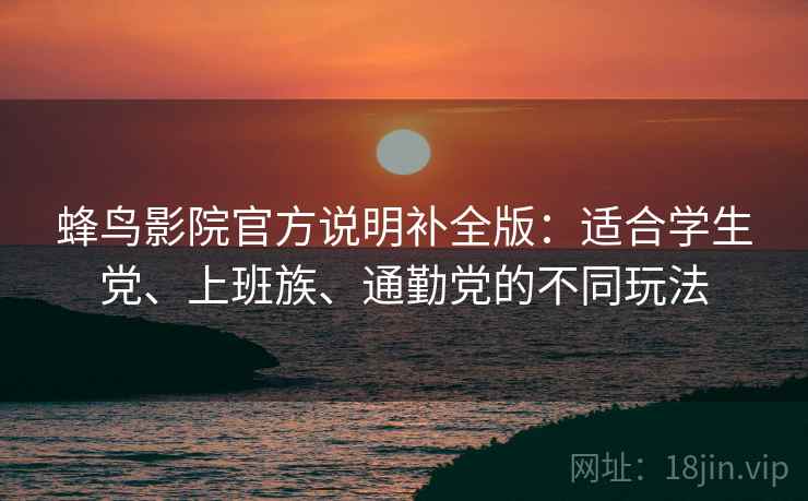 蜂鸟影院官方说明补全版:适合学生党、上班族、通勤党的不同玩法 蜂鸟影院官方说明补全版:适合学生党、上班族、通勤党的不同玩法