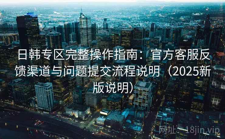 日韩专区完整操作指南:官方客服反馈渠道与问题提交流程说明(2025新版说明) 日韩专区完整操作指南:官方客服反馈渠道与问题提交流程说明(2025新版说明)