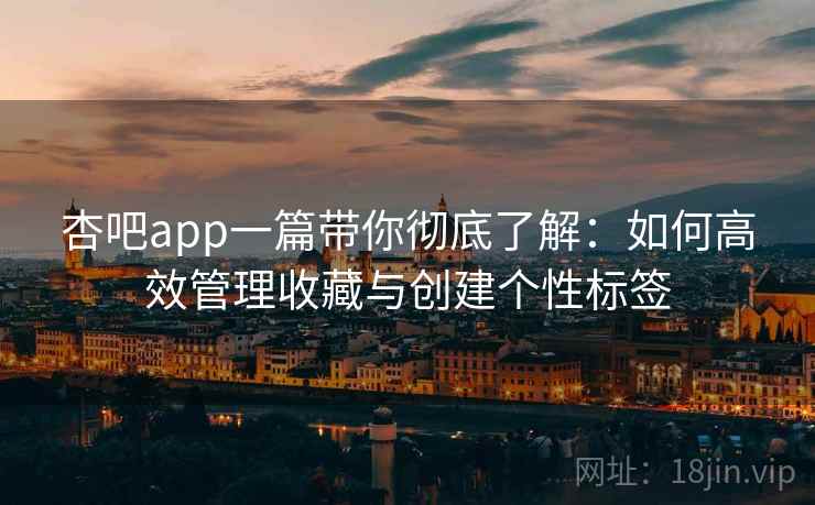 杏吧app一篇带你彻底了解:如何高效管理收藏与创建个性标签 杏吧app一篇带你彻底了解:如何高效管理收藏与创建个性标签