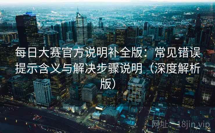 每日大赛官方说明补全版:常见错误提示含义与解决步骤说明(深度解析版) 每日大赛官方说明补全版:常见错误提示含义与解决步骤说明(深度解析版)