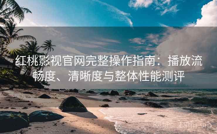 红桃影视官网完整操作指南:播放流畅度、清晰度与整体性能测评 红桃影视官网完整操作指南:播放流畅度、清晰度与整体性能测评