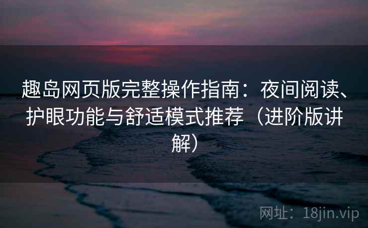 趣岛网页版完整操作指南:夜间阅读、护眼功能与舒适模式推荐(进阶版讲解) 趣岛网页版完整操作指南:夜间阅读、护眼功能与舒适模式推荐(进阶版讲解)