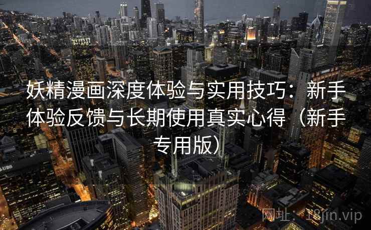妖精漫画深度体验与实用技巧:新手体验反馈与长期使用真实心得(新手专用版) 妖精漫画深度体验与实用技巧:新手体验反馈与长期使用真实心得(新手专用版)