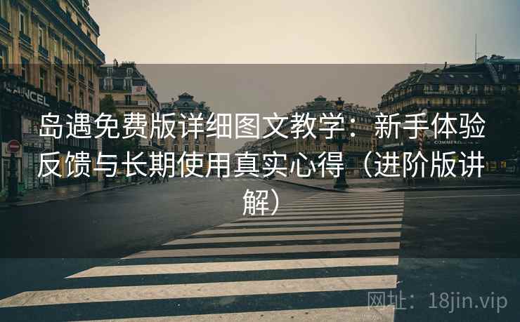 岛遇免费版详细图文教学:新手体验反馈与长期使用真实心得(进阶版讲解) 岛遇免费版详细图文教学:新手体验反馈与长期使用真实心得(进阶版讲解)