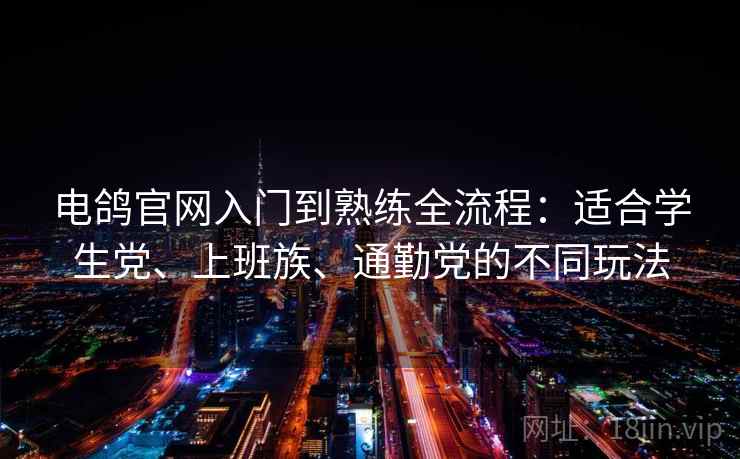 电鸽官网入门到熟练全流程:适合学生党、上班族、通勤党的不同玩法 电鸽官网入门到熟练全流程:适合学生党、上班族、通勤党的不同玩法