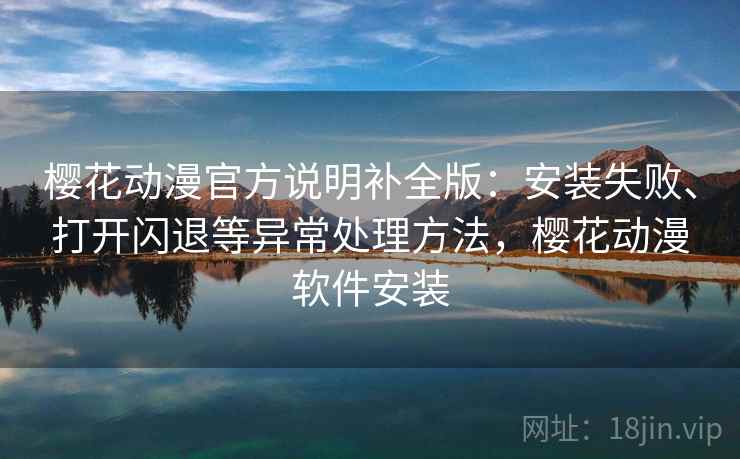 樱花动漫官方说明补全版:安装失败、打开闪退等异常处理方法,樱花动漫软件安装 樱花动漫官方说明补全版:安装失败、打开闪退等异常处理方法,樱花动漫软件安装