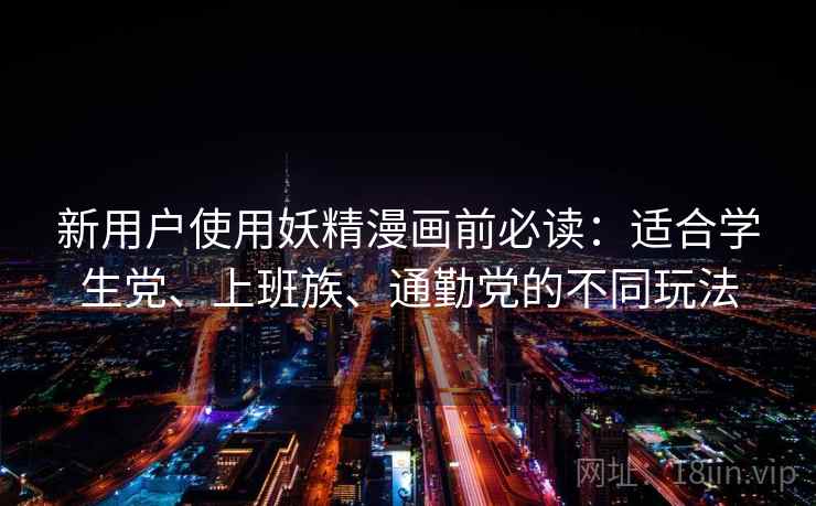 新用户使用妖精漫画前必读:适合学生党、上班族、通勤党的不同玩法 新用户使用妖精漫画前必读:适合学生党、上班族、通勤党的不同玩法
