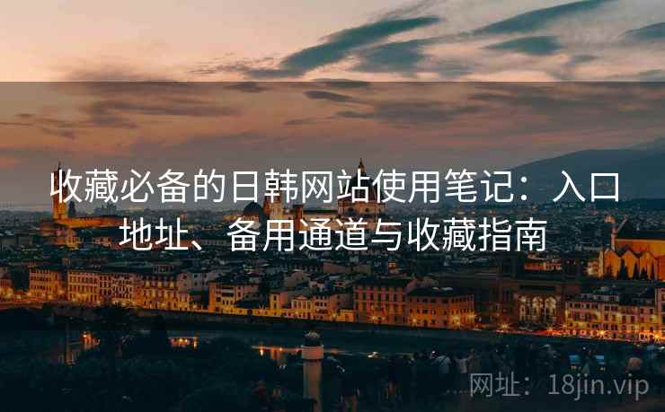 收藏必备的日韩网站使用笔记:入口地址、备用通道与收藏指南 收藏必备的日韩网站使用笔记:入口地址、备用通道与收藏指南