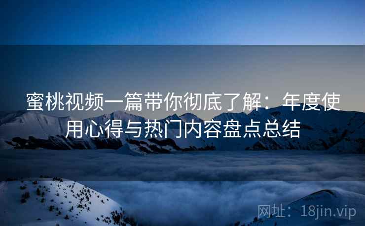 蜜桃视频一篇带你彻底了解:年度使用心得与热门内容盘点总结 蜜桃视频一篇带你彻底了解:年度使用心得与热门内容盘点总结
