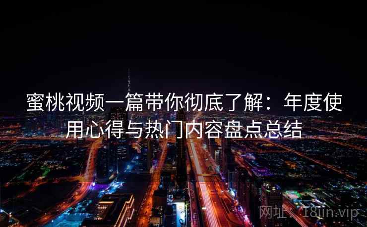 蜜桃视频一篇带你彻底了解:年度使用心得与热门内容盘点总结 蜜桃视频一篇带你彻底了解:年度使用心得与热门内容盘点总结