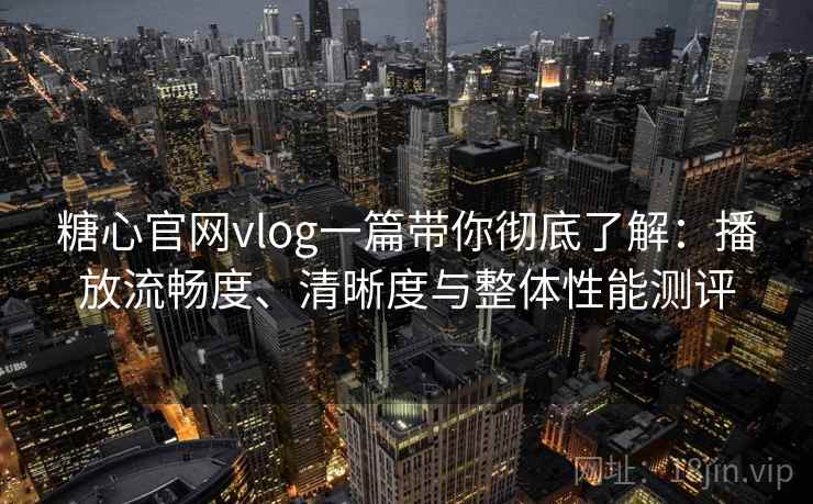 糖心官网vlog一篇带你彻底了解：播放流畅度、清晰度与整体性能测评