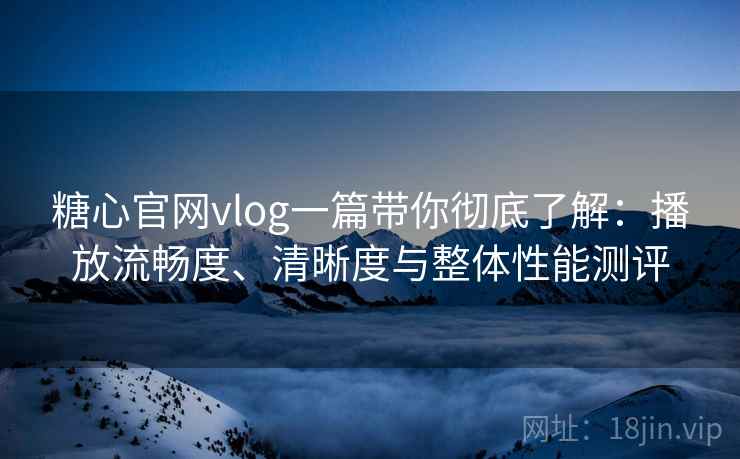 糖心官网vlog一篇带你彻底了解：播放流畅度、清晰度与整体性能测评