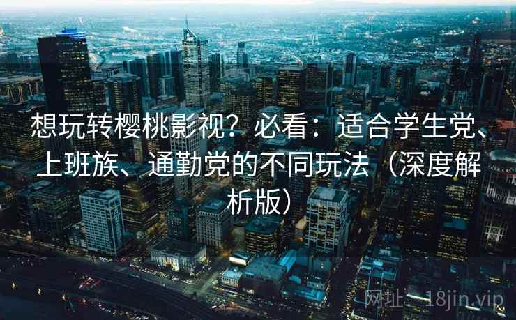 想玩转樱桃影视?必看:适合学生党、上班族、通勤党的不同玩法(深度解析版) 想玩转樱桃影视?必看:适合学生党、上班族、通勤党的不同玩法(深度解析版)