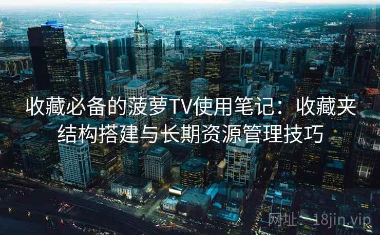 收藏必备的菠萝TV使用笔记：收藏夹结构搭建与长期资源管理技巧