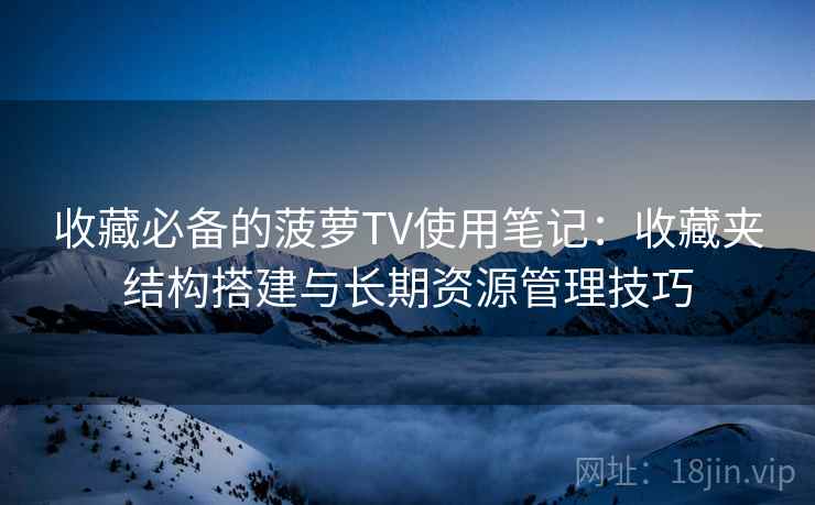收藏必备的菠萝TV使用笔记：收藏夹结构搭建与长期资源管理技巧