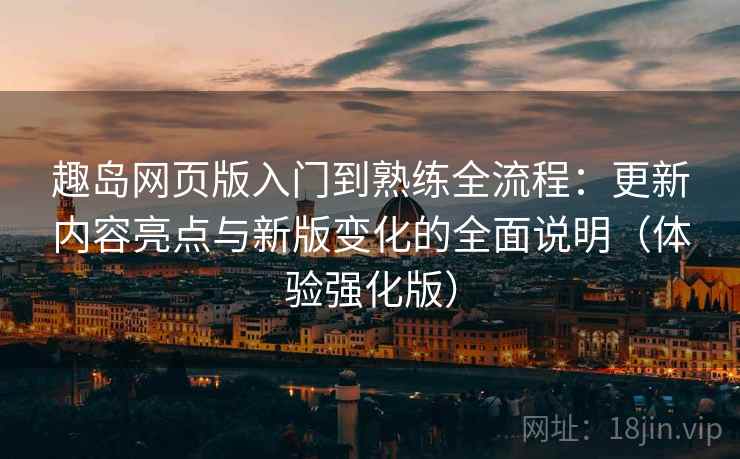 趣岛网页版入门到熟练全流程：更新内容亮点与新版变化的全面说明（体验强化版）