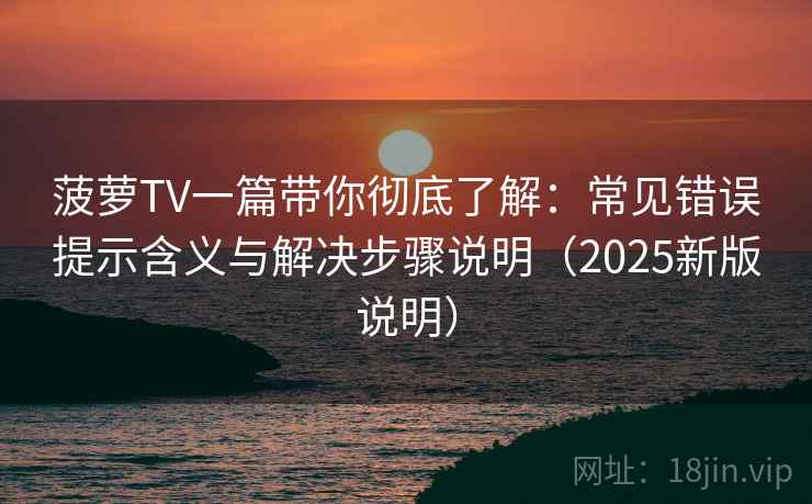 菠萝TV一篇带你彻底了解：常见错误提示含义与解决步骤说明（2025新版说明）