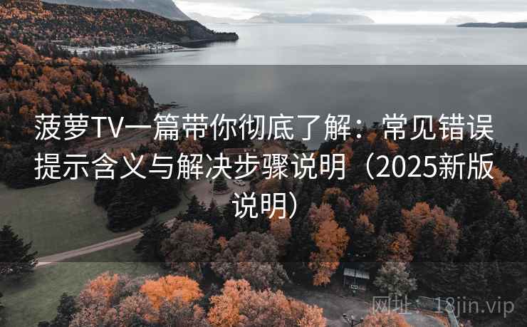 菠萝TV一篇带你彻底了解：常见错误提示含义与解决步骤说明（2025新版说明）
