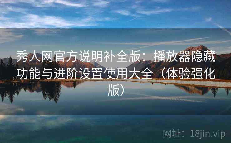 秀人网官方说明补全版：播放器隐藏功能与进阶设置使用大全（体验强化版）