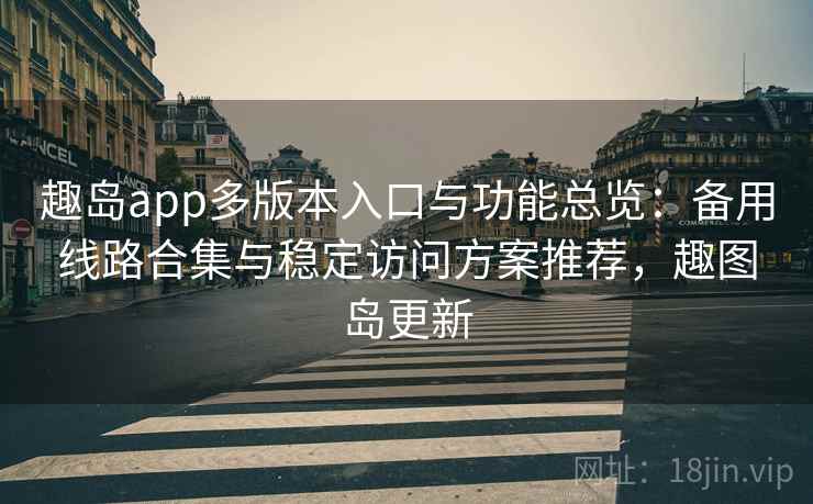 趣岛app多版本入口与功能总览：备用线路合集与稳定访问方案推荐，趣图岛更新