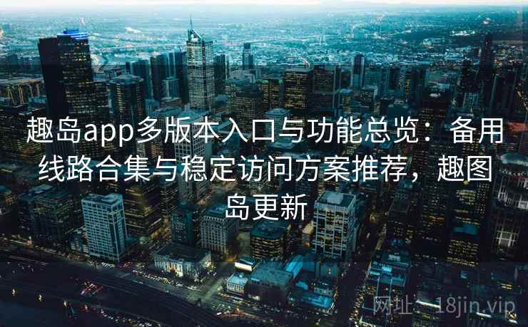 趣岛app多版本入口与功能总览：备用线路合集与稳定访问方案推荐，趣图岛更新