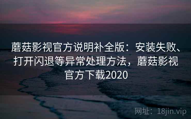 蘑菇影视官方说明补全版：安装失败、打开闪退等异常处理方法，蘑菇影视官方下载2020