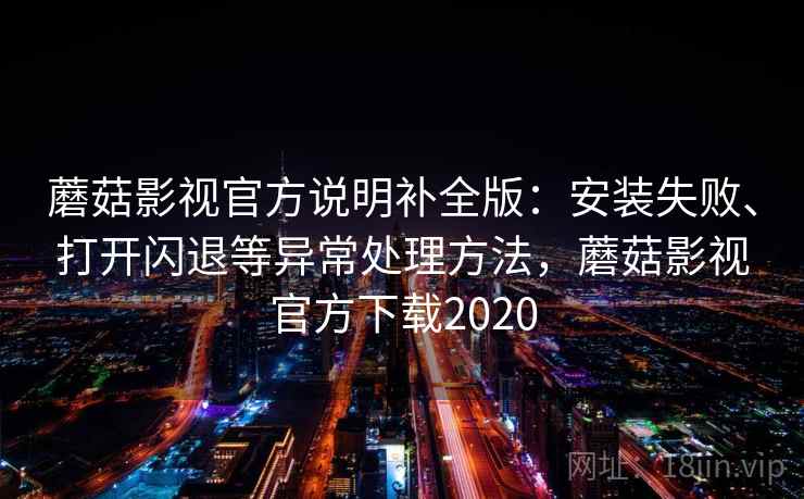 蘑菇影视官方说明补全版：安装失败、打开闪退等异常处理方法，蘑菇影视官方下载2020