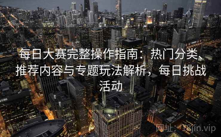 每日大赛完整操作指南:热门分类、推荐内容与专题玩法解析,每日挑战活动 每日大赛完整操作指南:热门分类、推荐内容与专题玩法解析,每日挑战活动