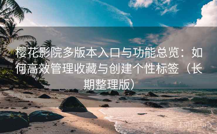 樱花影院多版本入口与功能总览：如何高效管理收藏与创建个性标签（长期整理版）