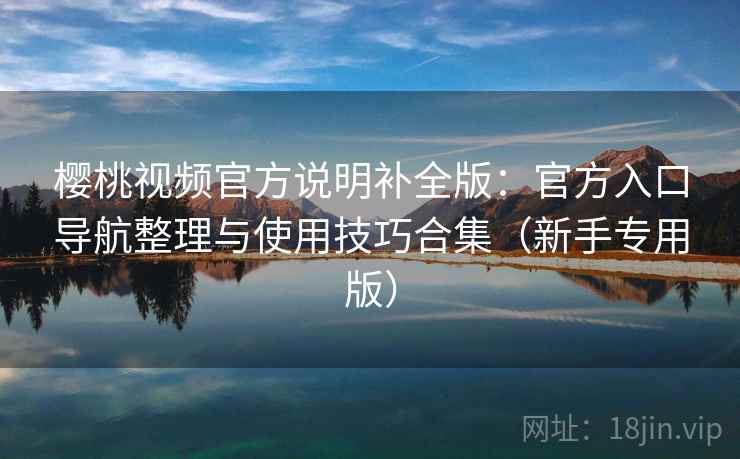 樱桃视频官方说明补全版:官方入口导航整理与使用技巧合集(新手专用版) 樱桃视频官方说明补全版:官方入口导航整理与使用技巧合集(新手专用版)