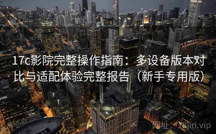 17c影院完整操作指南:多设备版本对比与适配体验完整报告(新手专用版) 17c影院完整操作指南:多设备版本对比与适配体验完整报告(新手专用版)