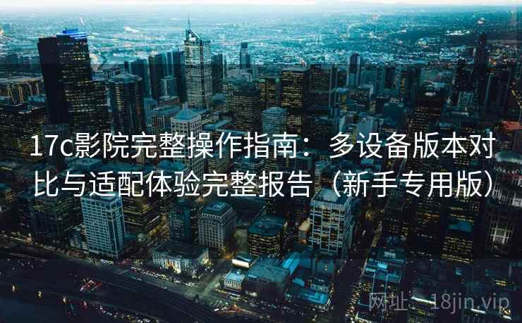 17c影院完整操作指南:多设备版本对比与适配体验完整报告(新手专用版) 17c影院完整操作指南:多设备版本对比与适配体验完整报告(新手专用版)