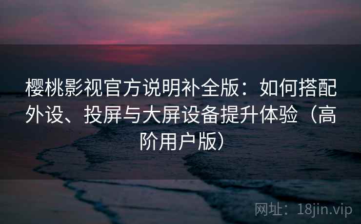 樱桃影视官方说明补全版：如何搭配外设、投屏与大屏设备提升体验（高阶用户版）