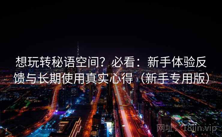 想玩转秘语空间？必看：新手体验反馈与长期使用真实心得（新手专用版）