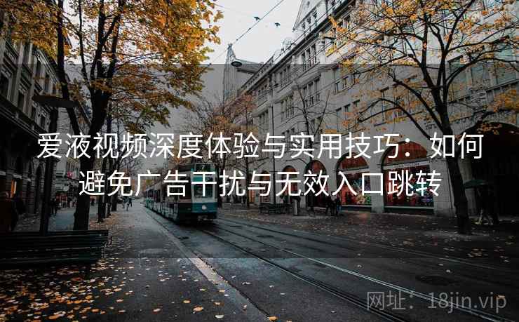 爱液视频深度体验与实用技巧：如何避免广告干扰与无效入口跳转
