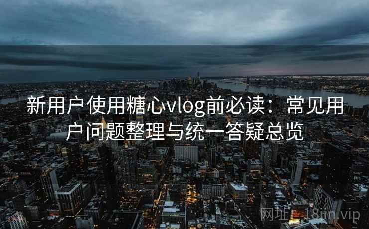 新用户使用糖心vlog前必读：常见用户问题整理与统一答疑总览