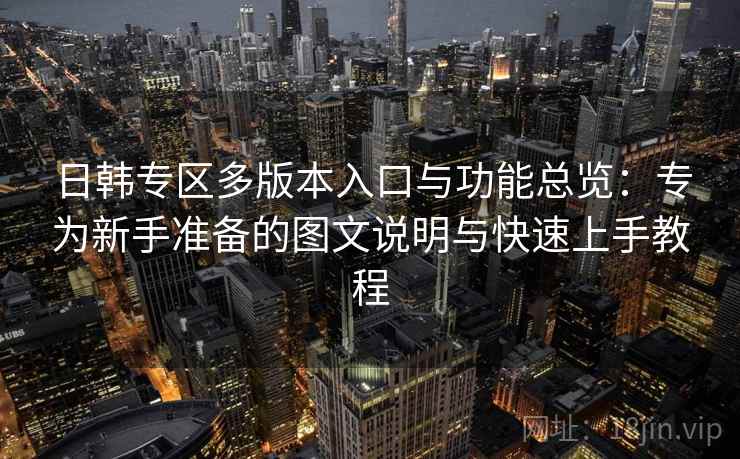 日韩专区多版本入口与功能总览：专为新手准备的图文说明与快速上手教程