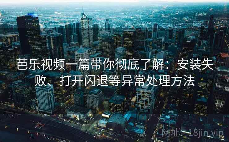 芭乐视频一篇带你彻底了解：安装失败、打开闪退等异常处理方法