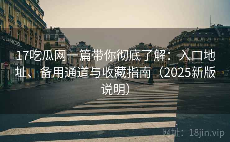 17吃瓜网一篇带你彻底了解：入口地址、备用通道与收藏指南（2025新版说明）
