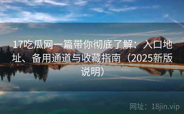 17吃瓜网一篇带你彻底了解：入口地址、备用通道与收藏指南（2025新版说明）