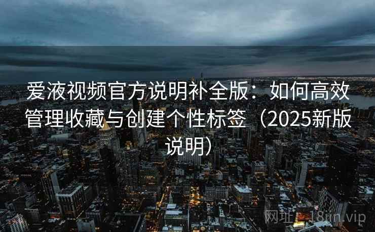 爱液视频官方说明补全版：如何高效管理收藏与创建个性标签（2025新版说明）