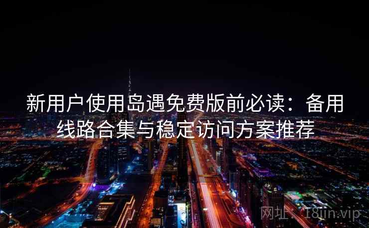 新用户使用岛遇免费版前必读：备用线路合集与稳定访问方案推荐
