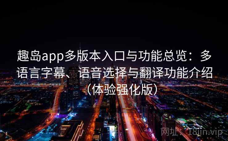 趣岛app多版本入口与功能总览：多语言字幕、语音选择与翻译功能介绍（体验强化版）