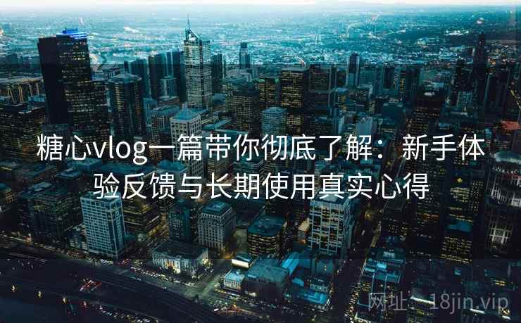 糖心vlog一篇带你彻底了解:新手体验反馈与长期使用真实心得 糖心vlog一篇带你彻底了解:新手体验反馈与长期使用真实心得