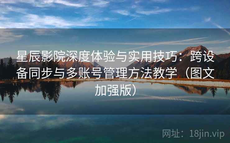 星辰影院深度体验与实用技巧：跨设备同步与多账号管理方法教学（图文加强版）