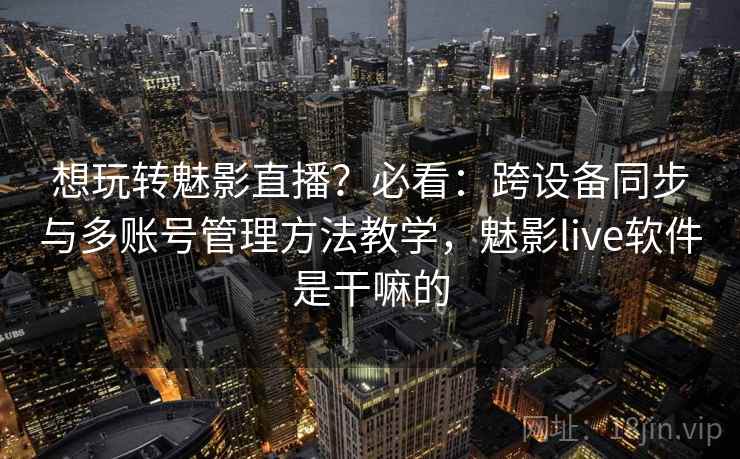 想玩转魅影直播？必看：跨设备同步与多账号管理方法教学，魅影live软件是干嘛的